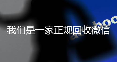 我们是一家正规回收24小时收微信靠谱回收微信号的平台(回收微信号平台哪些)